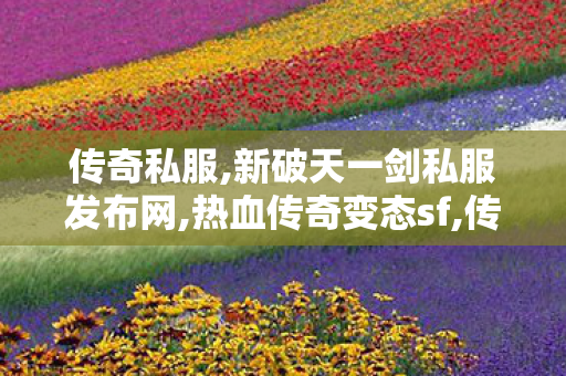 传奇私服,新破天一剑私服发布网,热血传奇变态sf,传奇世界私服,传世私服网,热血传奇变态sf