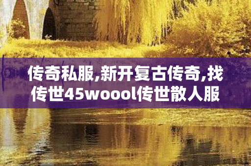 传奇私服,新开复古传奇,找传世45woool传世散人服,传世网站,找传世45woool传世散人服
