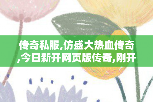 传奇私服,仿盛大热血传奇,今日新开网页版传奇,刚开的传奇私服,今日新开网页版传奇