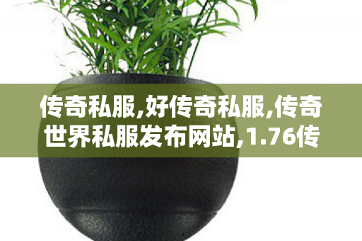 传奇私服,好传奇私服,传奇世界私服发布网站,1.76传奇私发服网,传奇世界私服发布网站