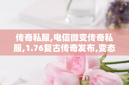 传奇私服,电信微变传奇私服,1.76复古传奇发布,变态传奇私发布网服,1.76复古传奇发布