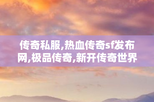 传奇私服,热血传奇sf发布网,极品传奇,新开传奇世界网站中变私服,极品传奇