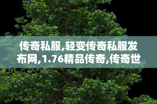 传奇私服,轻变传奇私服发布网,1.76精品传奇,传奇世界私服新开,1.76精品传奇