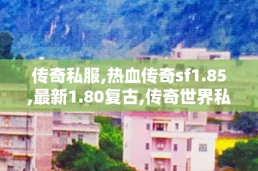 传奇私服,热血传奇sf1.85,最新1.80复古,传奇世界私服发布网最新,最新1.80复古