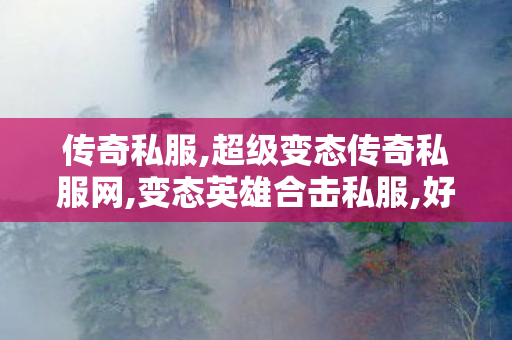 传奇私服,超级变态传奇私服网,变态英雄合击私服,好私服传奇发布网,变态英雄合击私服