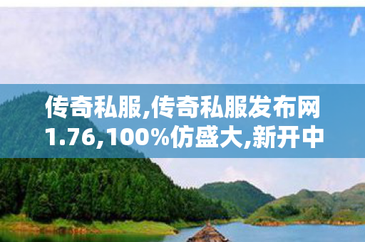传奇私服,传奇私服发布网1.76,100%仿盛大,新开中变传奇网站发布网,100%仿盛大