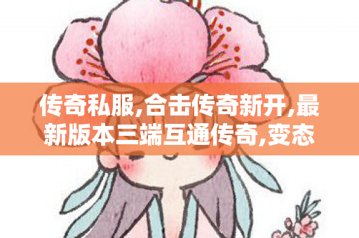 传奇私服,合击传奇新开,最新版本三端互通传奇,变态传奇世界sf,最新版本三端互通传奇