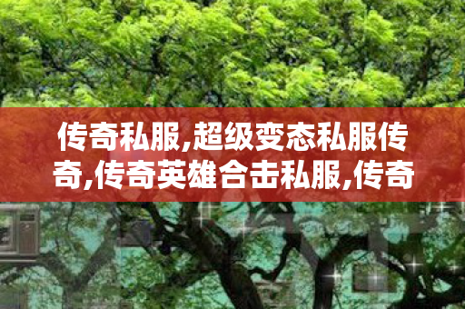 传奇私服,超级变态私服传奇,传奇英雄合击私服,传奇世界超变sf,传奇英雄合击私服