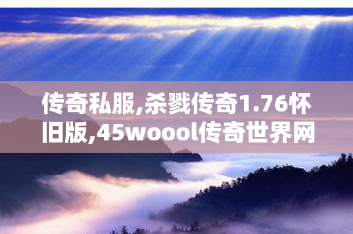 传奇私服,杀戮传奇1.76怀旧版,45woool传奇世界网站,传奇世界私服,45woool传奇世界网站