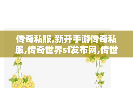 传奇私服,新开手游传奇私服,传奇世界sf发布网,传世网站新开网,传奇世界sf发布网