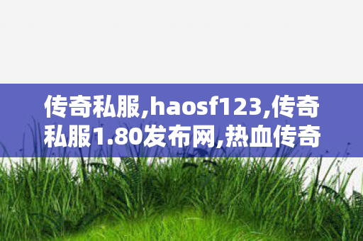 传奇私服,haosf123,传奇私服1.80发布网,热血传奇变态,传奇私服1.80发布网