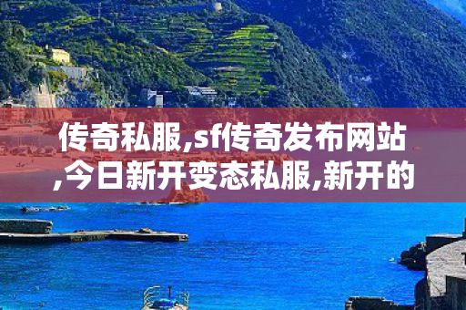 传奇私服,sf传奇发布网站,今日新开变态私服,新开的传奇世界私服,今日新开变态私服