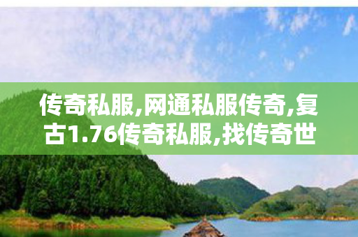 传奇私服,网通私服传奇,复古1.76传奇私服,找传奇世界私服发布网,复古1.76传奇私服