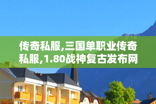 传奇私服,三国单职业传奇私服,1.80战神复古发布网,sf合击,1.80战神复古发布网