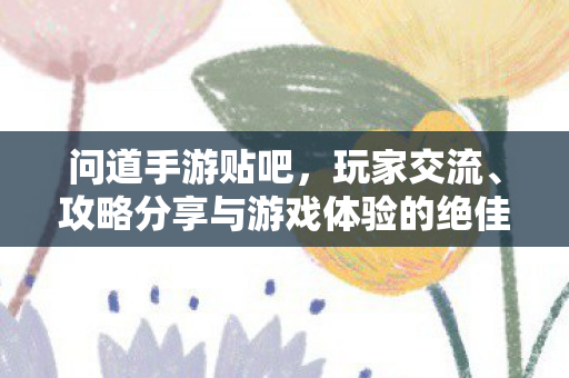 问道手游贴吧，玩家交流、攻略分享与游戏体验的绝佳平台