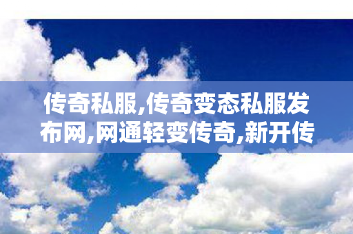传奇私服,传奇变态私服发布网,网通轻变传奇,新开传奇中变,网通轻变传奇