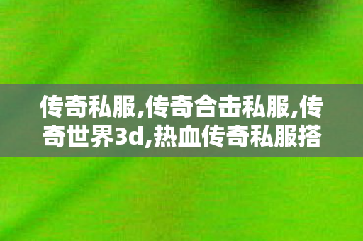 传奇私服,传奇合击私服,传奇世界3d,热血传奇私服搭建,传奇世界3d
