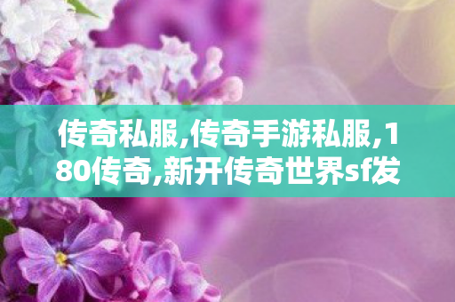 传奇私服,传奇手游私服,180传奇,新开传奇世界sf发布,180传奇