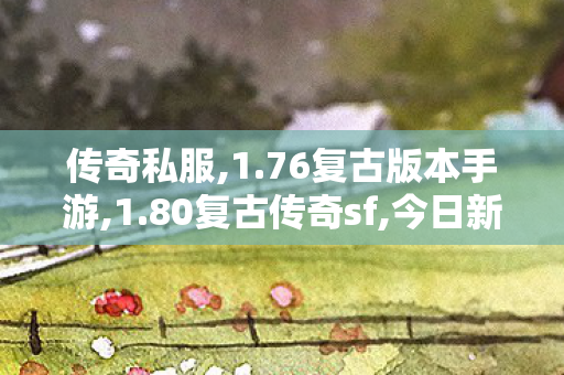 传奇私服,1.76复古版本手游,1.80复古传奇sf,今日新开传奇世界,1.80复古传奇sf