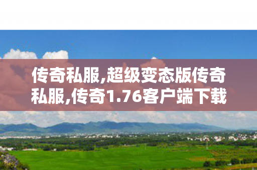 传奇私服,超级变态版传奇私服,传奇1.76客户端下载,私服传世,传奇1.76客户端下载