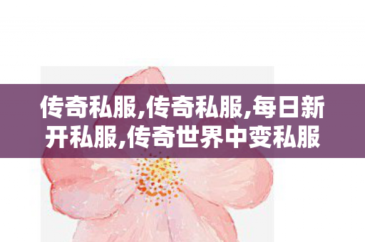 传奇私服,传奇私服,每日新开私服,传奇世界中变私服,每日新开私服