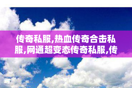 传奇私服,热血传奇合击私服,网通超变态传奇私服,传奇私服发布网1.76,网通超变态传奇私服