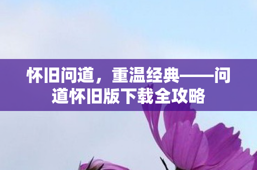怀旧问道，重温经典——问道怀旧版下载全攻略