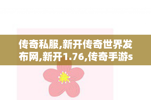 传奇私服,新开传奇世界发布网,新开1.76,传奇手游sf发布网新服,新开1.76