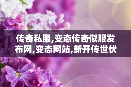 传奇私服,变态传奇似服发布网,变态网站,新开传世伏,变态网站