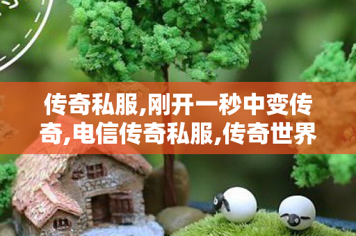 传奇私服,刚开一秒中变传奇,电信传奇私服,传奇世界sf发布,电信传奇私服