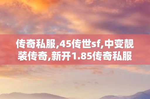传奇私服,45传世sf,中变靓装传奇,新开1.85传奇私服,中变靓装传奇