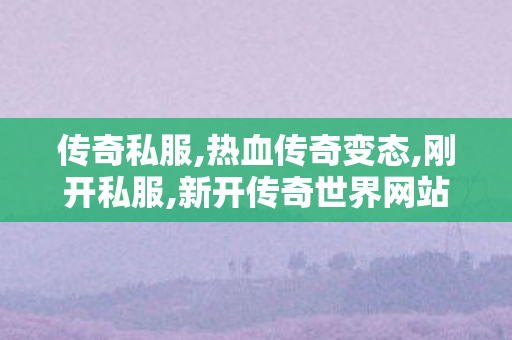 传奇私服,热血传奇变态,刚开私服,新开传奇世界网站,刚开私服