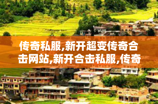 传奇私服,新开超变传奇合击网站,新开合击私服,传奇世界发布网新服,新开合击私服