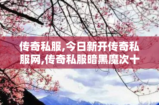 传奇私服,今日新开传奇私服网,传奇私服暗黑魔次十八大陆,每日新开传奇私服,传奇私服暗黑魔次十八大陆