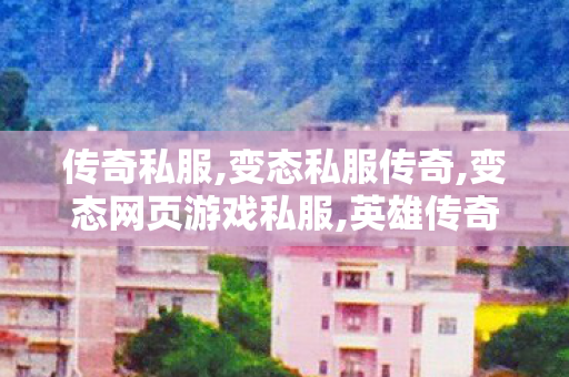 传奇私服,变态私服传奇,变态网页游戏私服,英雄传奇,变态网页游戏私服