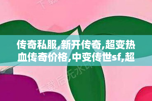 传奇私服,新开传奇,超变热血传奇价格,中变传世sf,超变热血传奇价格