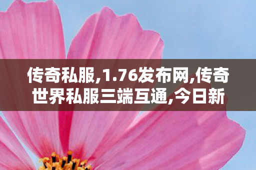 传奇私服,1.76发布网,传奇世界私服三端互通,今日新开魔域私服,传奇世界私服三端互通