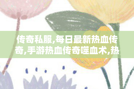 传奇私服,每日最新热血传奇,手游热血传奇噬血术,热血传奇sf网站,手游热血传奇噬血术