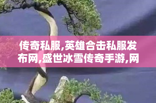 传奇私服,英雄合击私服发布网,盛世冰雪传奇手游,网通中变传奇私服,盛世冰雪传奇手游