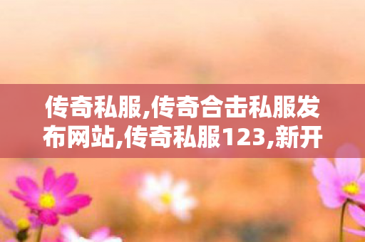 传奇私服,传奇合击私服发布网站,传奇私服123,新开传奇世界私服中变,传奇私服123