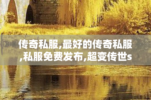 传奇私服,最好的传奇私服,私服免费发布,超变传世sf,私服免费发布