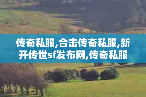 传奇私服,合击传奇私服,新开传世sf发布网,传奇私服合击发布网,新开传世sf发布网