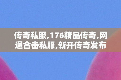传奇私服,176精品传奇,网通合击私服,新开传奇发布网,网通合击私服