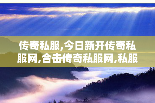 传奇私服,今日新开传奇私服网,合击传奇私服网,私服传奇发布网,合击传奇私服网