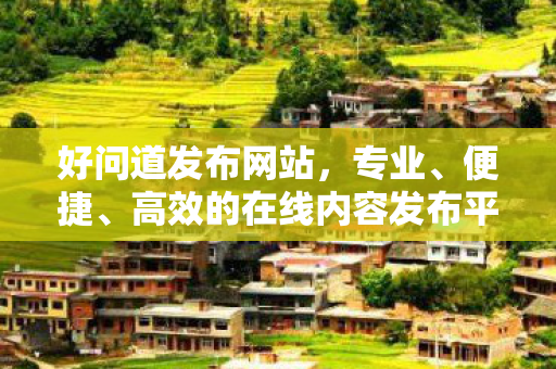 好问道发布网站，专业、便捷、高效的在线内容发布平台