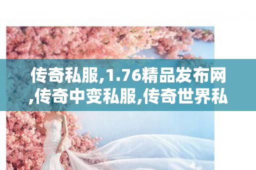 传奇私服,1.76精品发布网,传奇中变私服,传奇世界私服,传世私服新开,传奇中变私服