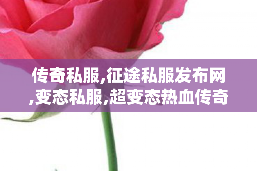 传奇私服,征途私服发布网,变态私服,超变态热血传奇私服,变态私服