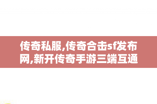 传奇私服,传奇合击sf发布网,新开传奇手游三端互通,超变传奇私服,新开传奇手游三端互通