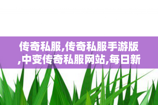 传奇私服,传奇私服手游版,中变传奇私服网站,每日新开私服,中变传奇私服网站