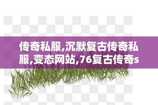 传奇私服,沉默复古传奇私服,变态网站,76复古传奇sf,变态网站